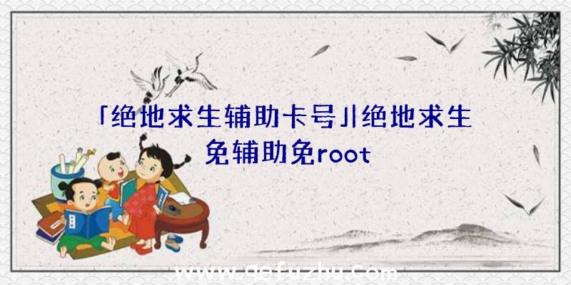 「绝地求生辅助卡号」|绝地求生免辅助免root